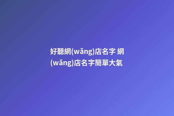 好聽網(wǎng)店名字 網(wǎng)店名字簡單大氣-第1張-店鋪起名-玄機(jī)派